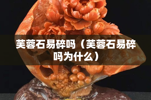 芙蓉石易碎吗（芙蓉石易碎吗为什么）