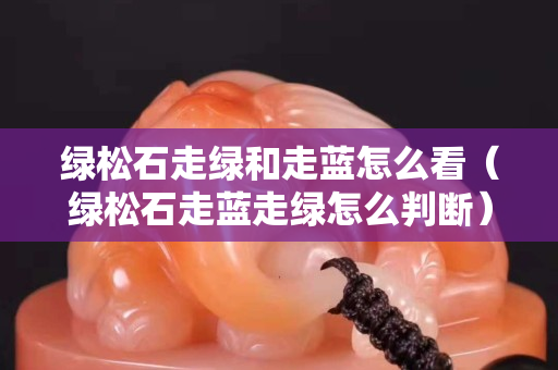 绿松石走绿和走蓝怎么看（绿松石走蓝走绿怎么判断）