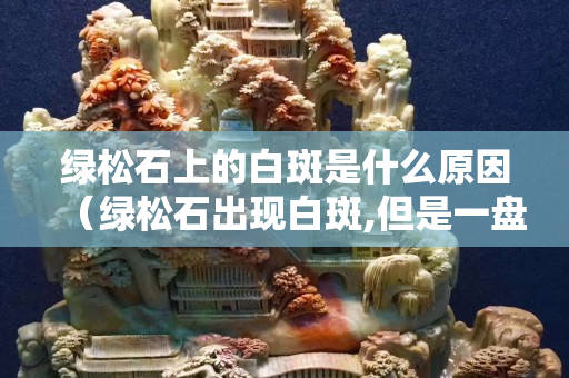 绿松石上的白斑是什么原因（绿松石出现白斑,但是一盘就消失）