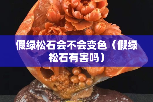 假绿松石会不会变色（假绿松石有害吗）
