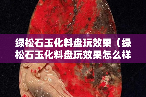 绿松石玉化料盘玩效果（绿松石玉化料盘玩效果怎么样）