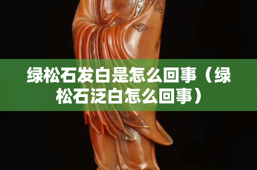 绿松石发白是怎么回事（绿松石泛白怎么回事）