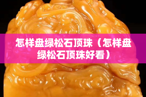 怎样盘绿松石顶珠（怎样盘绿松石顶珠好看）