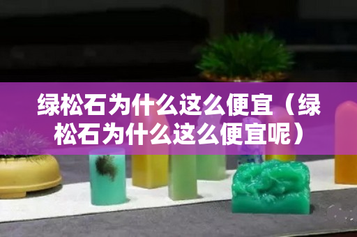 绿松石为什么这么便宜（绿松石为什么这么便宜呢）