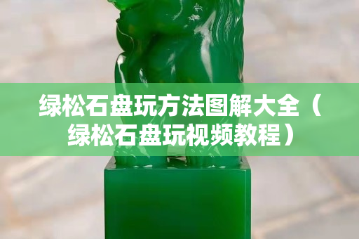绿松石盘玩方法图解大全（绿松石盘玩视频教程）
