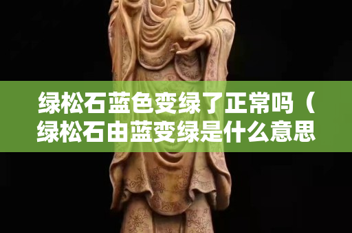 绿松石蓝色变绿了正常吗（绿松石由蓝变绿是什么意思）