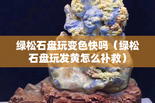 绿松石盘玩变色快吗（绿松石盘玩发黄怎么补救）