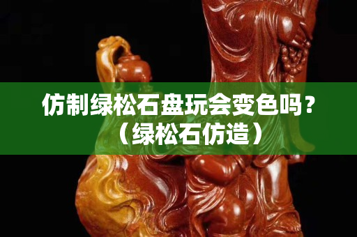 仿制绿松石盘玩会变色吗？（绿松石仿造）