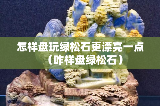 怎样盘玩绿松石更漂亮一点（咋样盘绿松石）