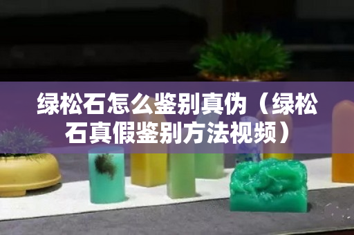 绿松石怎么鉴别真伪（绿松石真假鉴别方法视频）