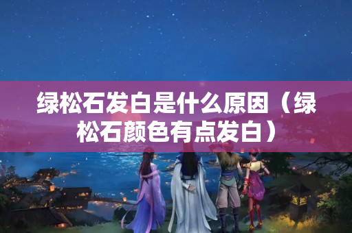 绿松石发白是什么原因（绿松石颜色有点发白）