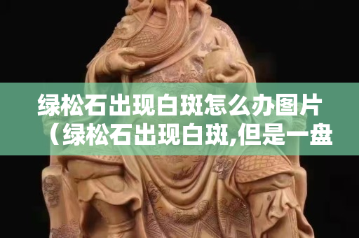 绿松石出现白斑怎么办图片（绿松石出现白斑,但是一盘就消失）