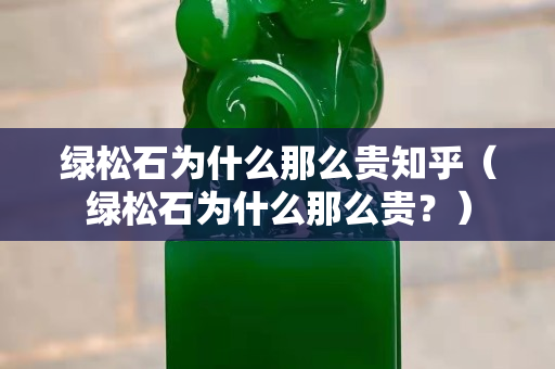 绿松石为什么那么贵知乎（绿松石为什么那么贵？）