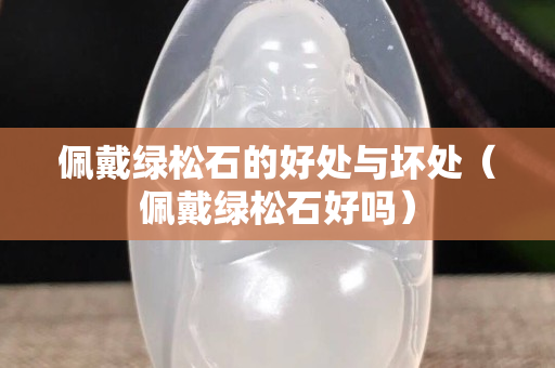 佩戴绿松石的好处与坏处（佩戴绿松石好吗）