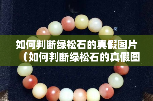 如何判断绿松石的真假图片（如何判断绿松石的真假图片大全）