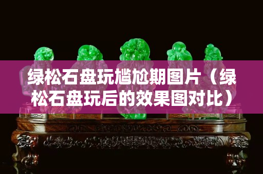 绿松石盘玩尴尬期图片（绿松石盘玩后的效果图对比）