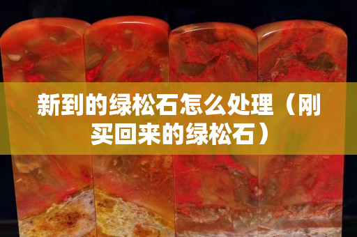 新到的绿松石怎么处理（刚买回来的绿松石）