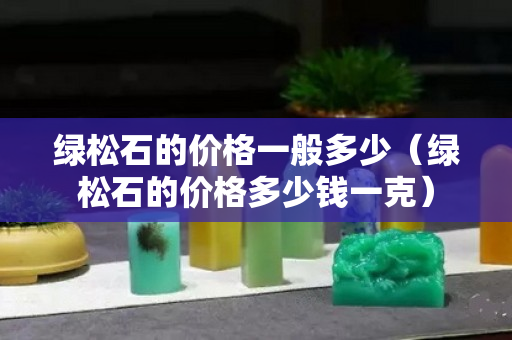 绿松石的价格一般多少（绿松石的价格多少钱一克）