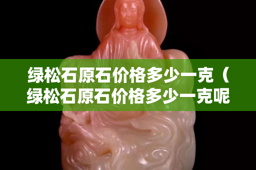 绿松石原石价格多少一克（绿松石原石价格多少一克呢）