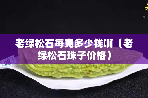 老绿松石每克多少钱啊（老绿松石珠子价格）