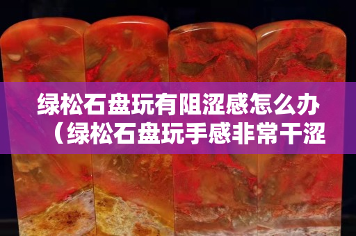 绿松石盘玩有阻涩感怎么办（绿松石盘玩手感非常干涩）