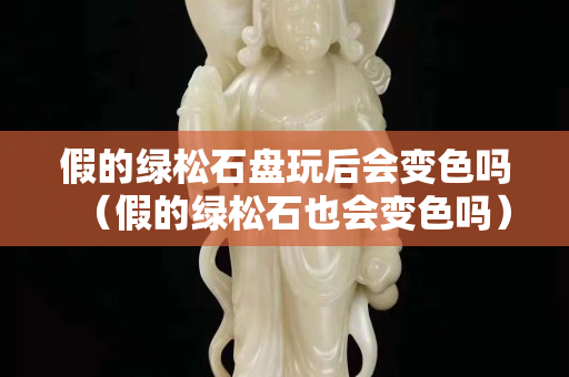 假的绿松石盘玩后会变色吗（假的绿松石也会变色吗）