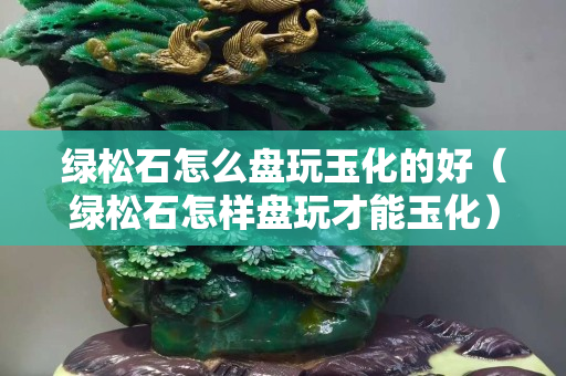 绿松石怎么盘玩玉化的好（绿松石怎样盘玩才能玉化）