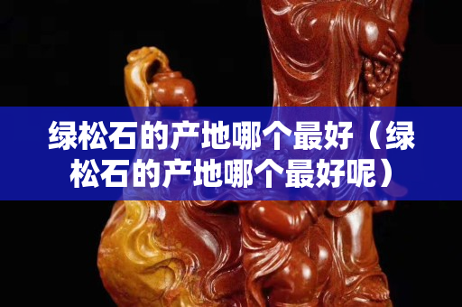 绿松石的产地哪个最好（绿松石的产地哪个最好呢）