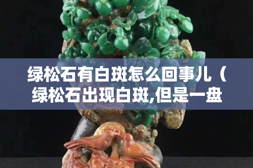 绿松石有白斑怎么回事儿（绿松石出现白斑,但是一盘就消失）
