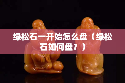 绿松石一开始怎么盘（绿松石如何盘？）