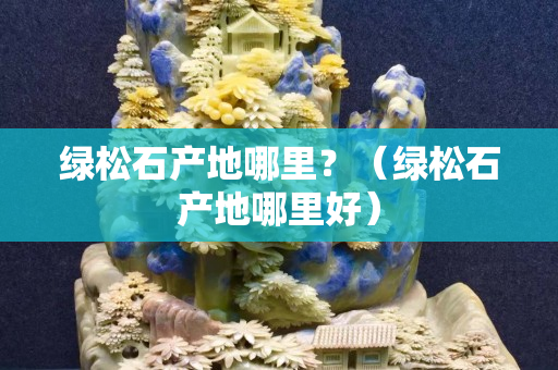 绿松石产地哪里？（绿松石产地哪里好）