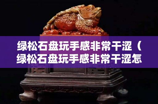 绿松石盘玩手感非常干涩（绿松石盘玩手感非常干涩怎么办）