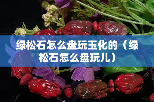 绿松石怎么盘玩玉化的（绿松石怎么盘玩儿）