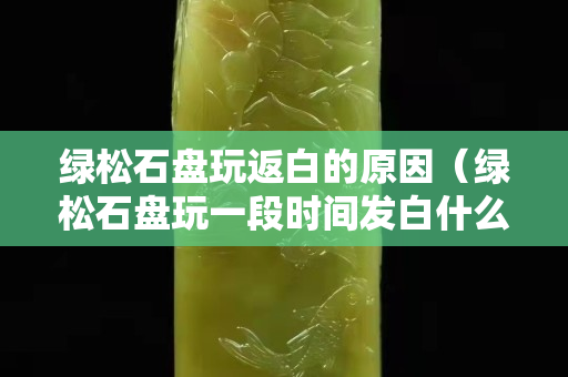 绿松石盘玩返白的原因（绿松石盘玩一段时间发白什么原因）
