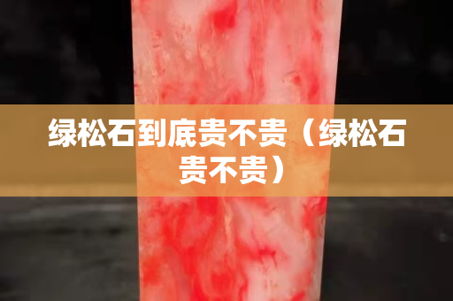 绿松石到底贵不贵（绿松石 贵不贵）