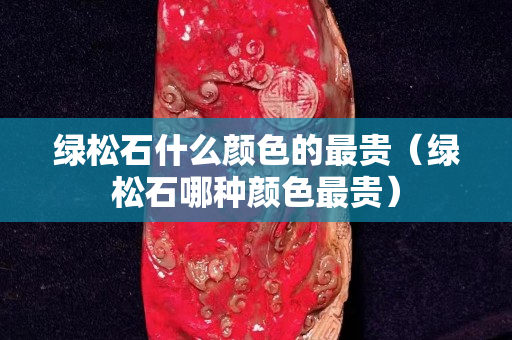 绿松石什么颜色的最贵（绿松石哪种颜色最贵）