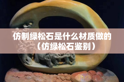 仿制绿松石是什么材质做的（仿绿松石鉴别）