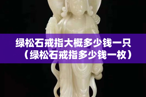 绿松石戒指大概多少钱一只（绿松石戒指多少钱一枚）