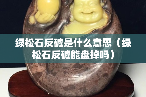 绿松石反碱是什么意思（绿松石反碱能盘掉吗）