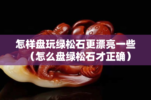 怎样盘玩绿松石更漂亮一些（怎么盘绿松石才正确）