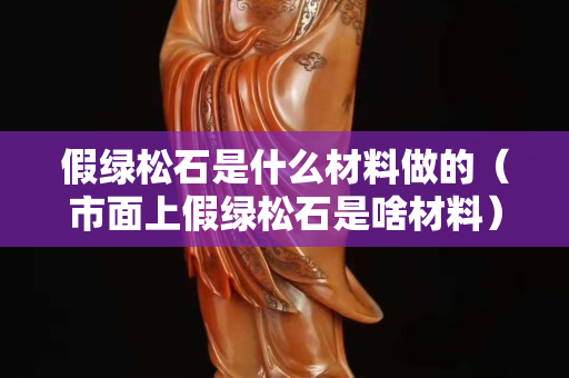 假绿松石是什么材料做的（市面上假绿松石是啥材料）