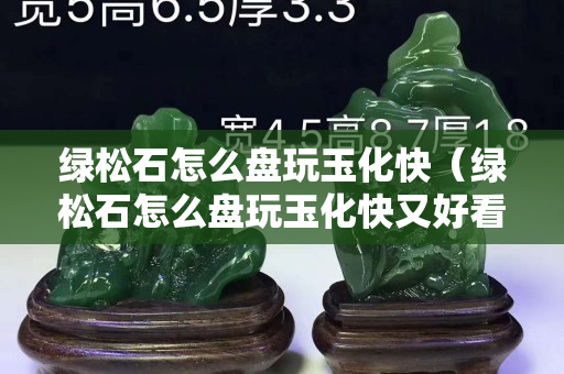 绿松石怎么盘玩玉化快（绿松石怎么盘玩玉化快又好看）