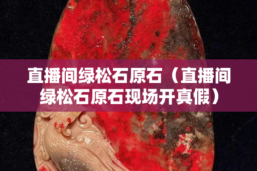 直播间绿松石原石（直播间绿松石原石现场开真假）