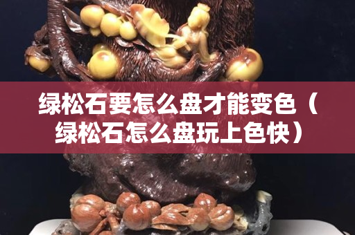 绿松石要怎么盘才能变色（绿松石怎么盘玩上色快）