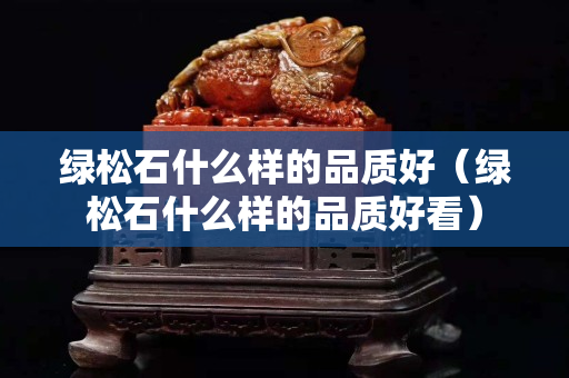 绿松石什么样的品质好（绿松石什么样的品质好看）