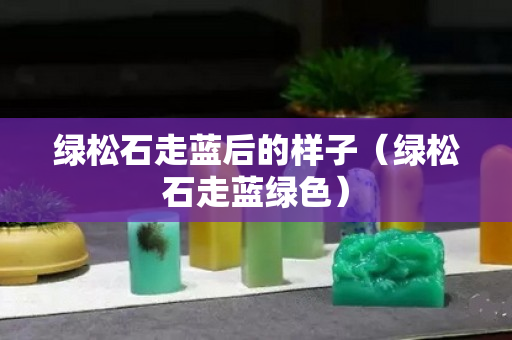 绿松石走蓝后的样子（绿松石走蓝绿色）