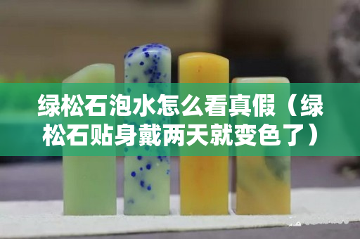 绿松石泡水怎么看真假（绿松石贴身戴两天就变色了）