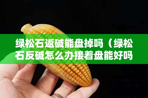 绿松石返碱能盘掉吗（绿松石反碱怎么办接着盘能好吗）