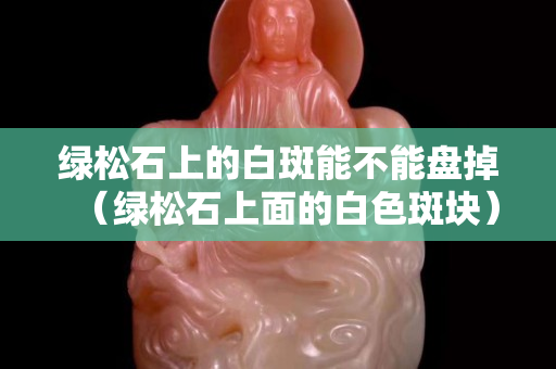 绿松石上的白斑能不能盘掉（绿松石上面的白色斑块）