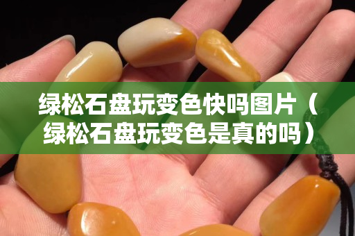绿松石盘玩变色快吗图片（绿松石盘玩变色是真的吗）